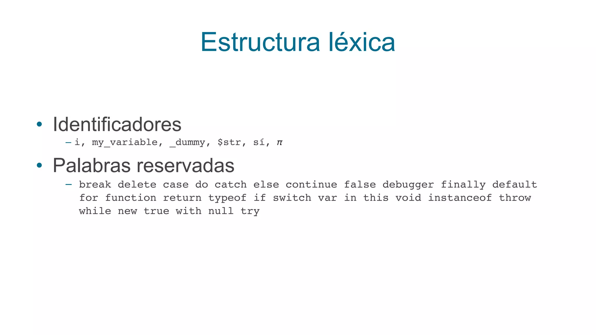 Estructura léxica
• Identificadores
– i, my_variable, _dummy, $str, sí, π
• Palabras reservadas
– break delete case do catch else continue false debugger finally default
for function return typeof if switch var in this void instanceof throw
while new true with null try
 