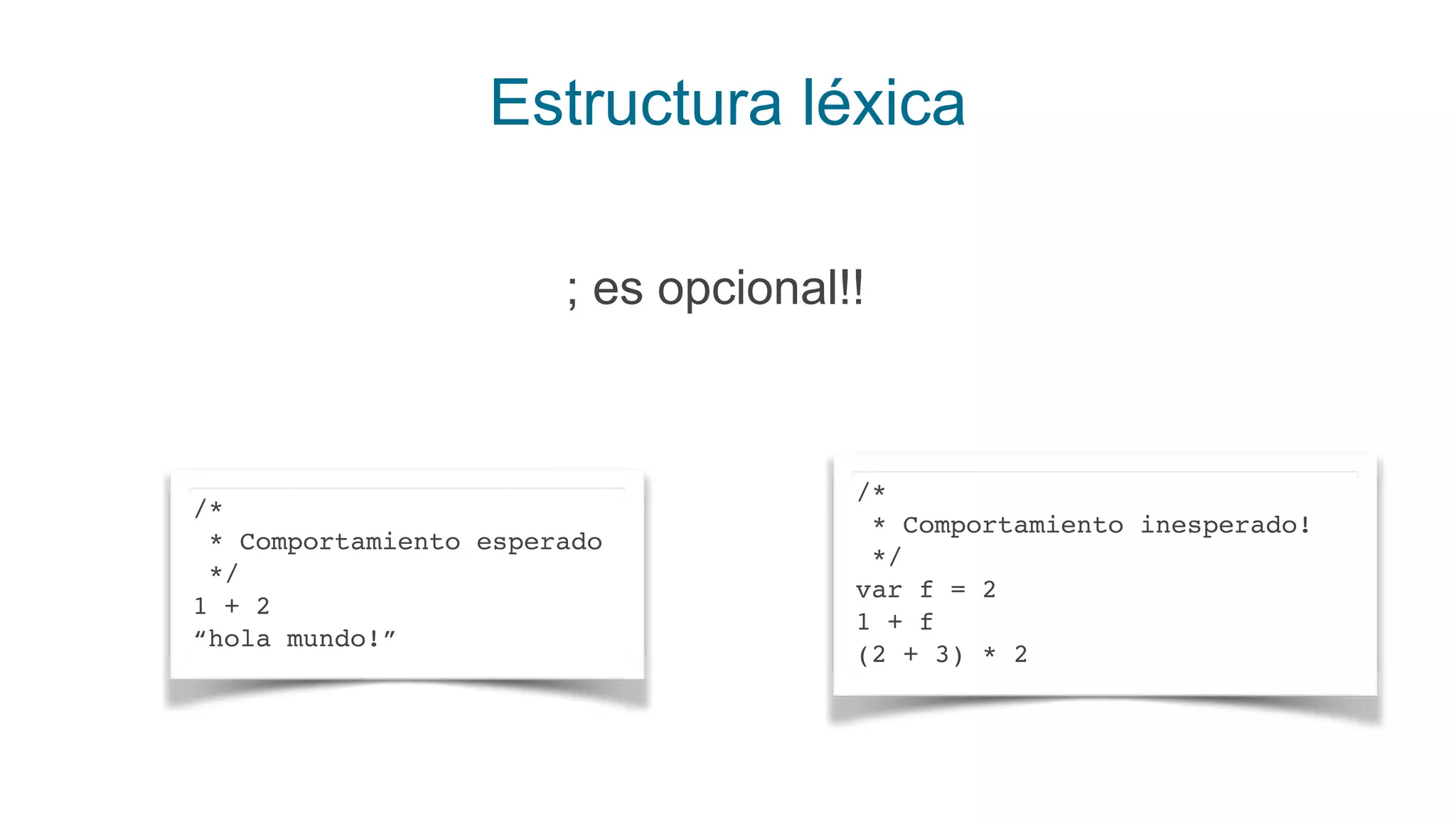 Estructura léxica
; es opcional!!
/*
* Comportamiento esperado
*/
1 + 2
“hola mundo!”
/*
* Comportamiento inesperado!
*/
var f = 2
1 + f
(2 + 3) * 2
 