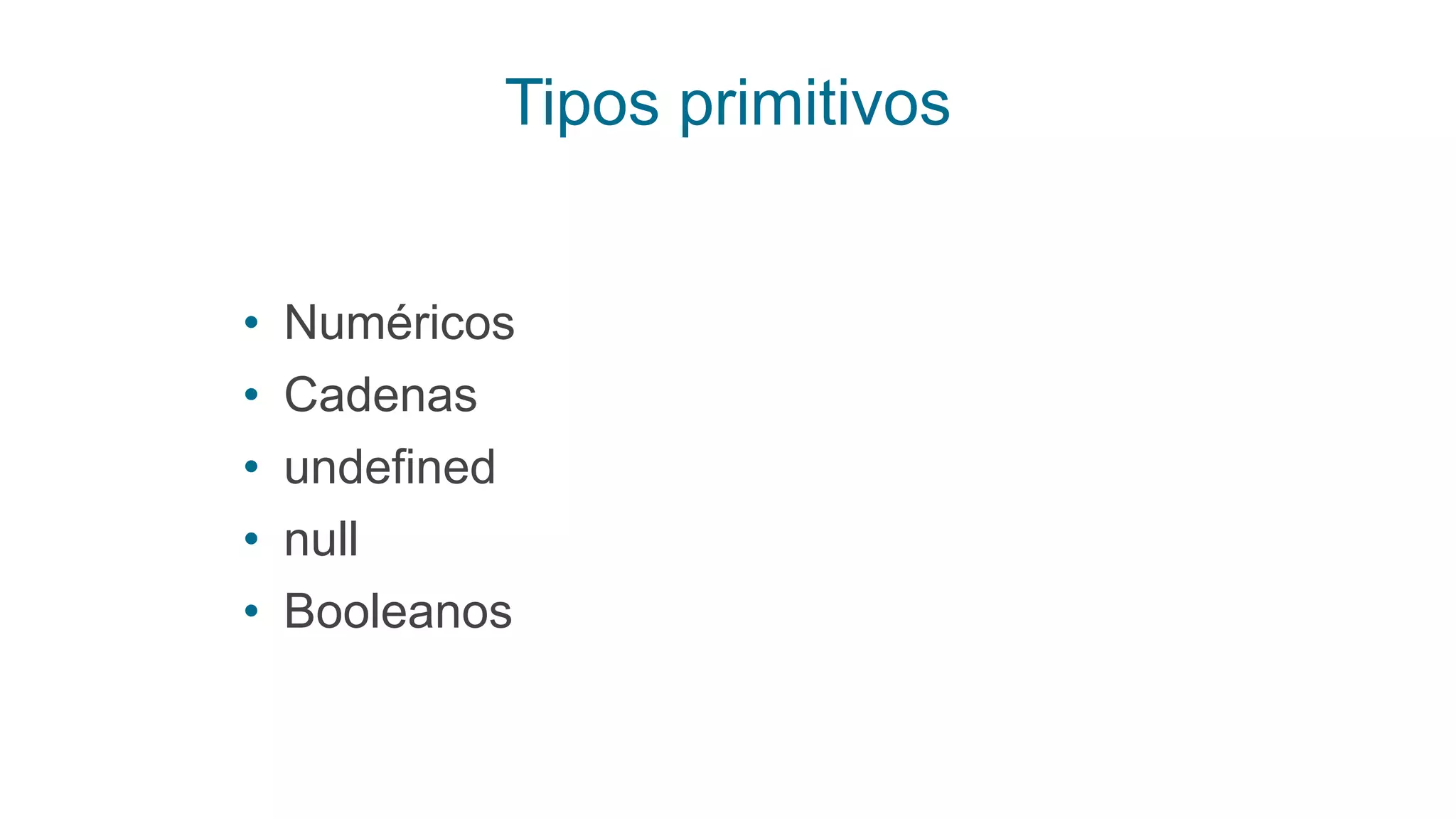 Tipos primitivos
• Numéricos
• Cadenas
• undefined
• null
• Booleanos
 