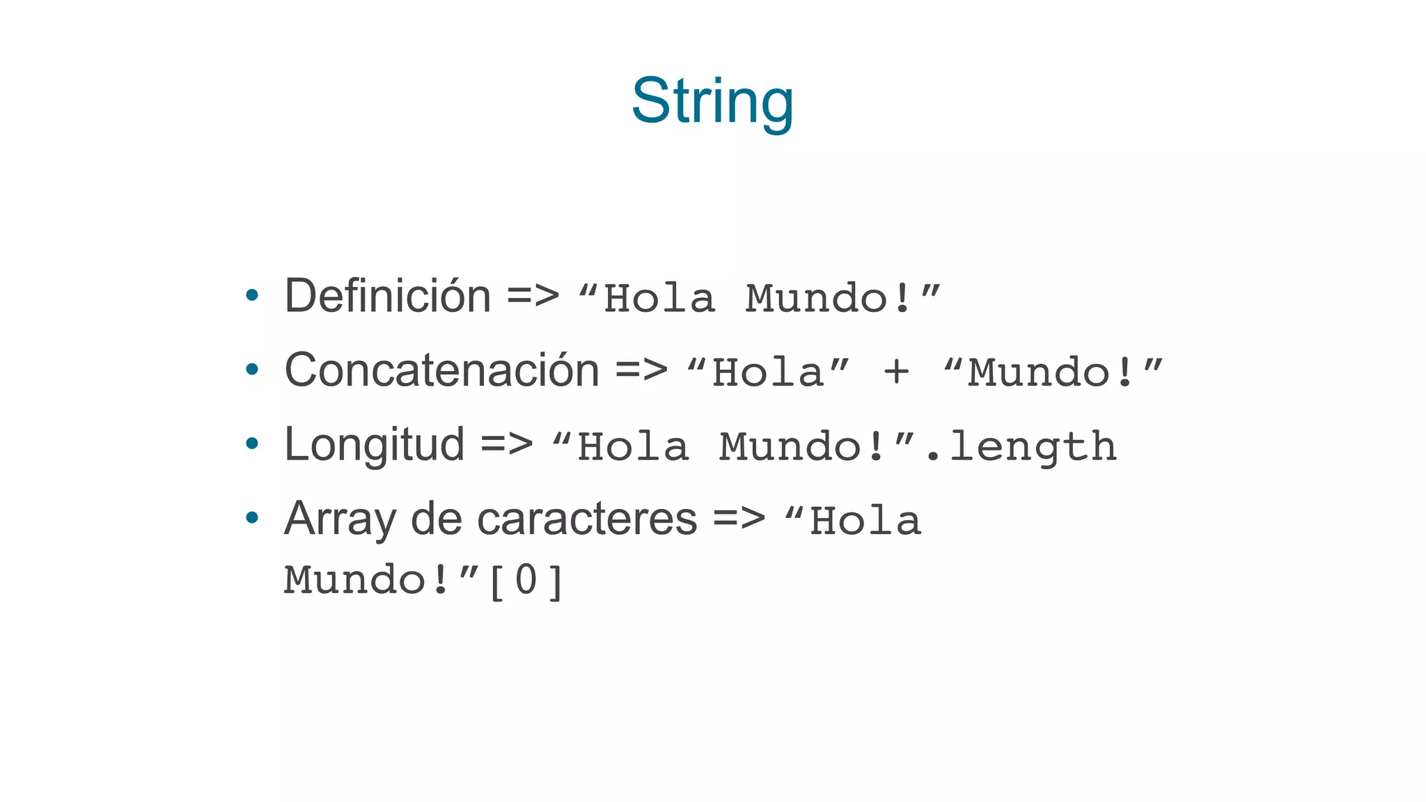 String
• Definición => “Hola Mundo!”
• Concatenación => “Hola” + “Mundo!”
• Longitud => “Hola Mundo!”.length
• Array de caracteres => “Hola
Mundo!”[0]
 