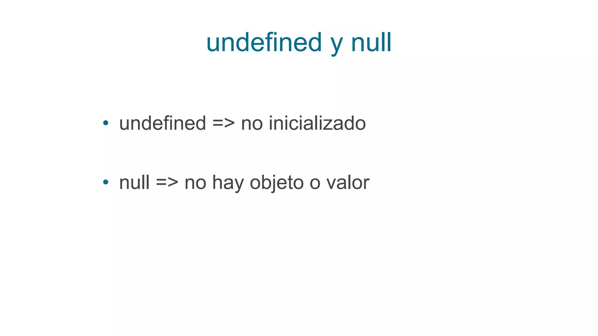 undefined y null
• undefined => no inicializado
• null => no hay objeto o valor
 