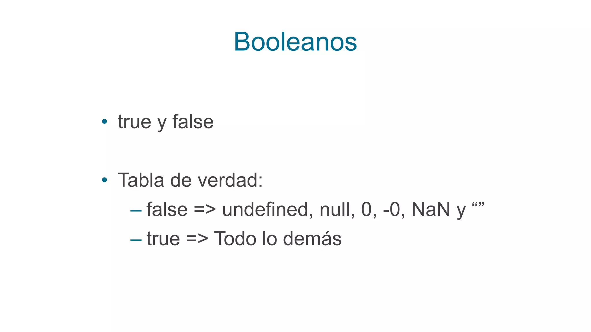 Booleanos
• true y false
• Tabla de verdad:
– false => undefined, null, 0, -0, NaN y “”
– true => Todo lo demás
 