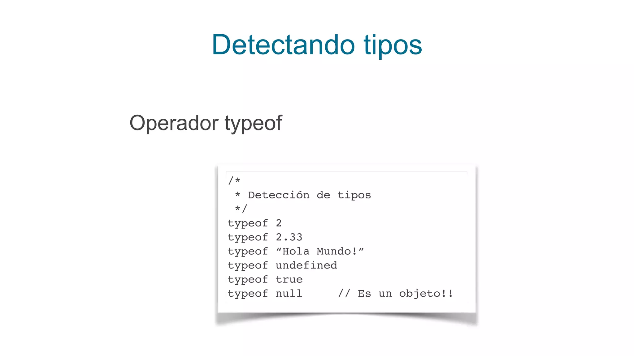 Detectando tipos
Operador typeof
/*
* Detección de tipos
*/
typeof 2
typeof 2.33
typeof “Hola Mundo!”
typeof undefined
typeof true
typeof null // Es un objeto!!
 