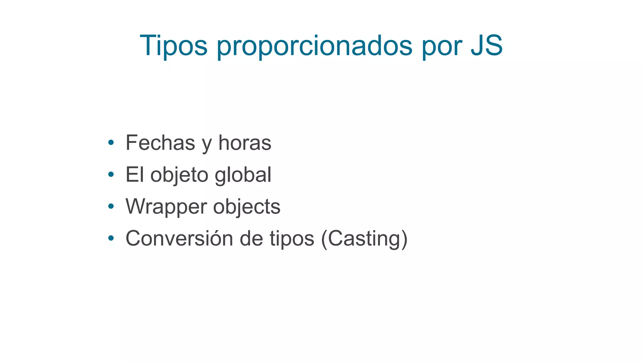 Tipos proporcionados por JS
• Fechas y horas
• El objeto global
• Wrapper objects
• Conversión de tipos (Casting)
 