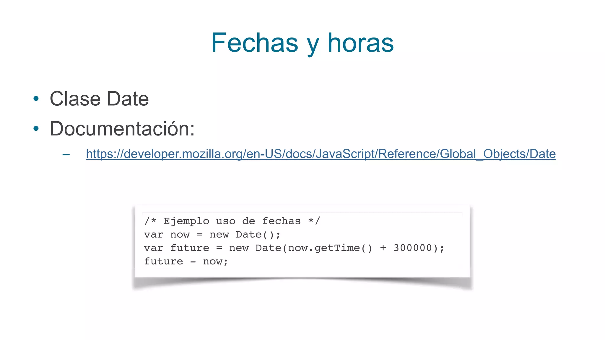 Fechas y horas
• Clase Date
• Documentación:
– https://developer.mozilla.org/en-US/docs/JavaScript/Reference/Global_Objects/Date
/* Ejemplo uso de fechas */
var now = new Date();
var future = new Date(now.getTime() + 300000);
future - now;
 