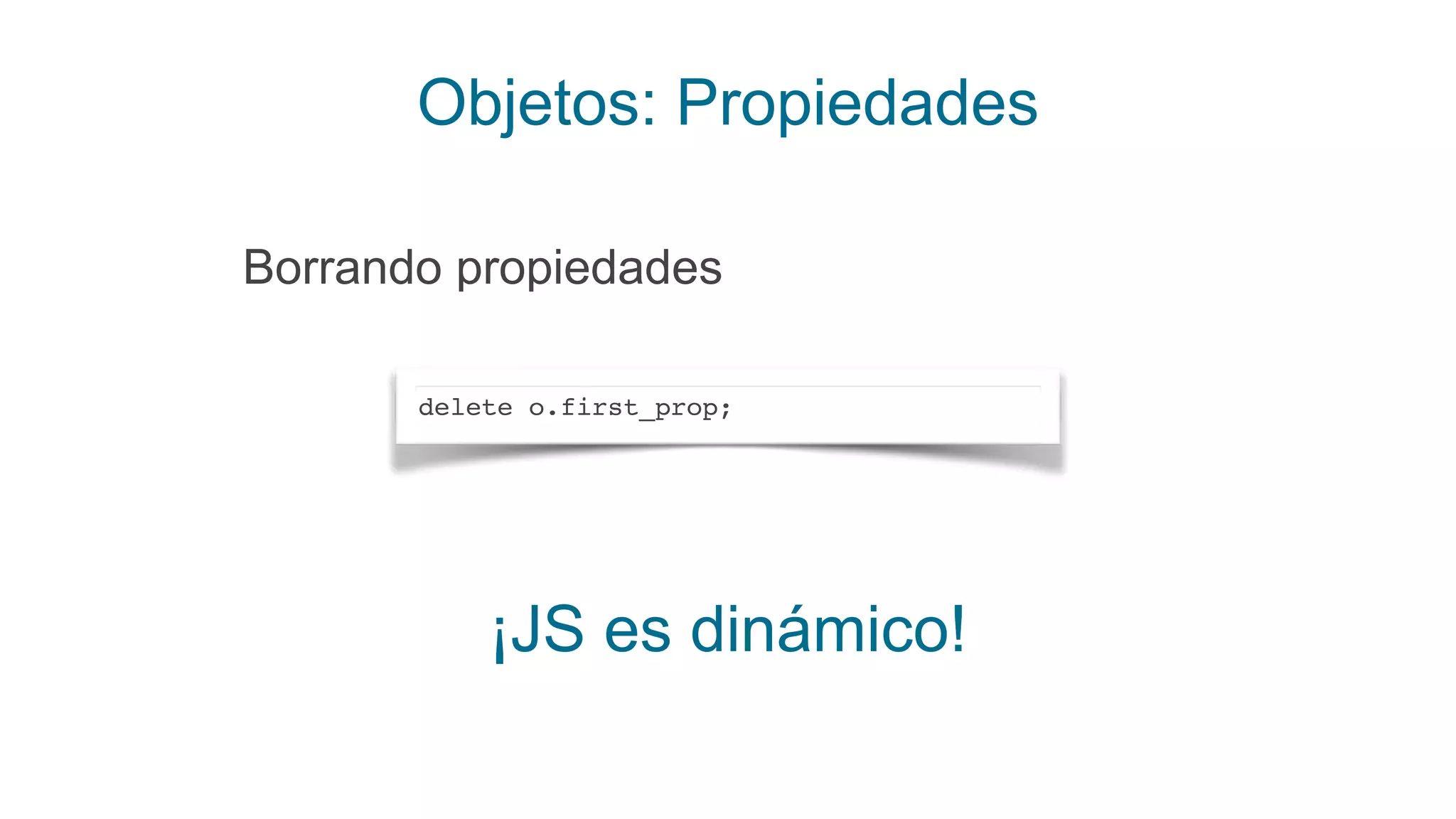 Objetos: Propiedades
Borrando propiedades
delete o.first_prop;
¡JS es dinámico!
 