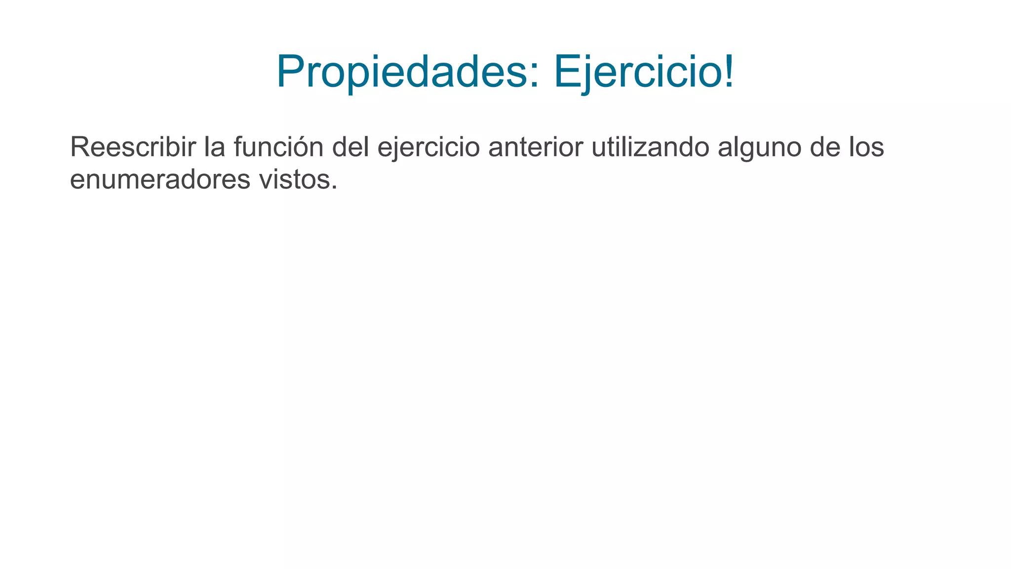 Propiedades: Ejercicio!
Reescribir la función del ejercicio anterior utilizando alguno de los
enumeradores vistos.
 