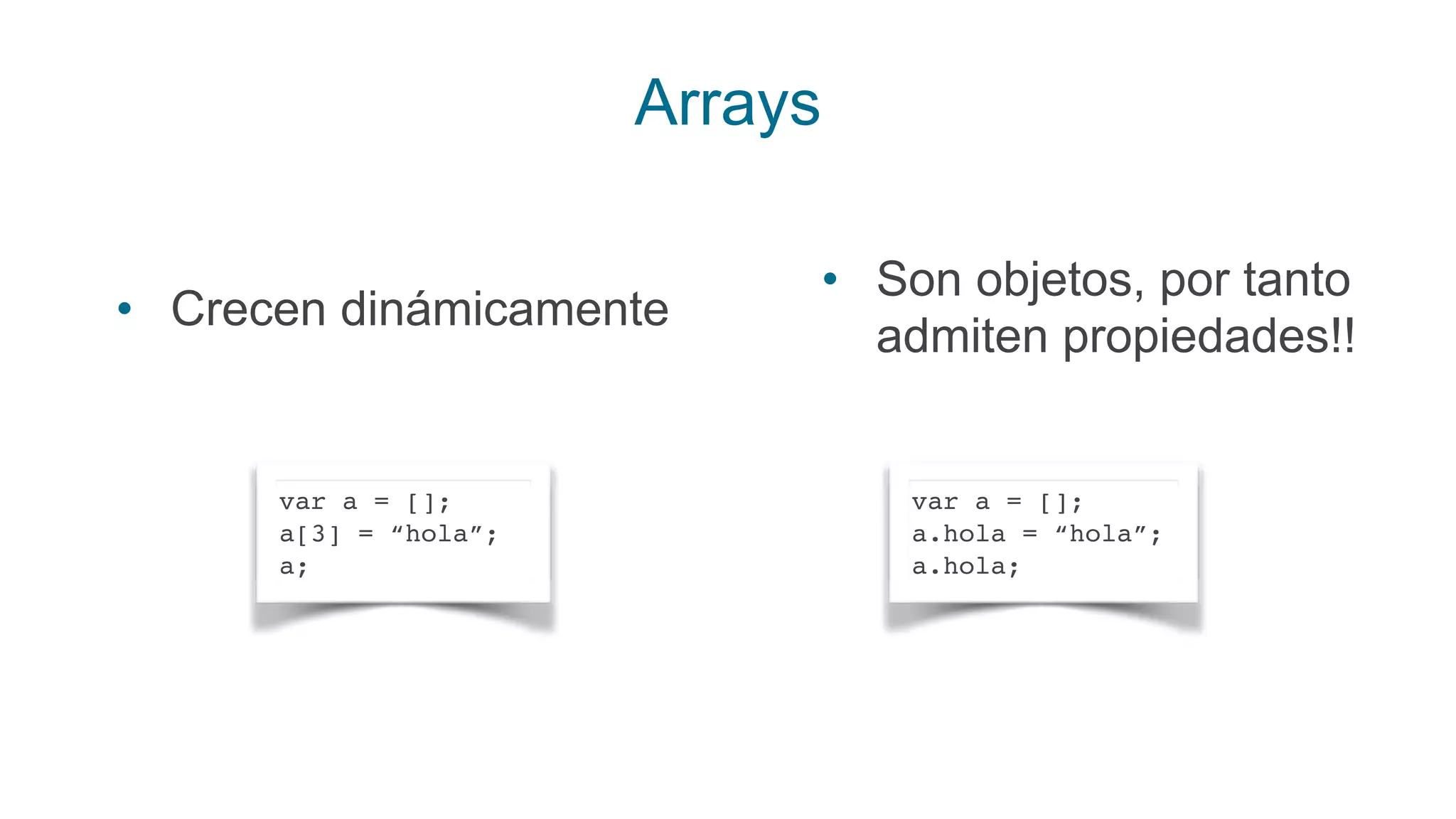 Arrays
• Crecen dinámicamente
var a = [];
a[3] = “hola”;
a;
• Son objetos, por tanto
admiten propiedades!!
var a = [];
a.hola = “hola”;
a.hola;
 