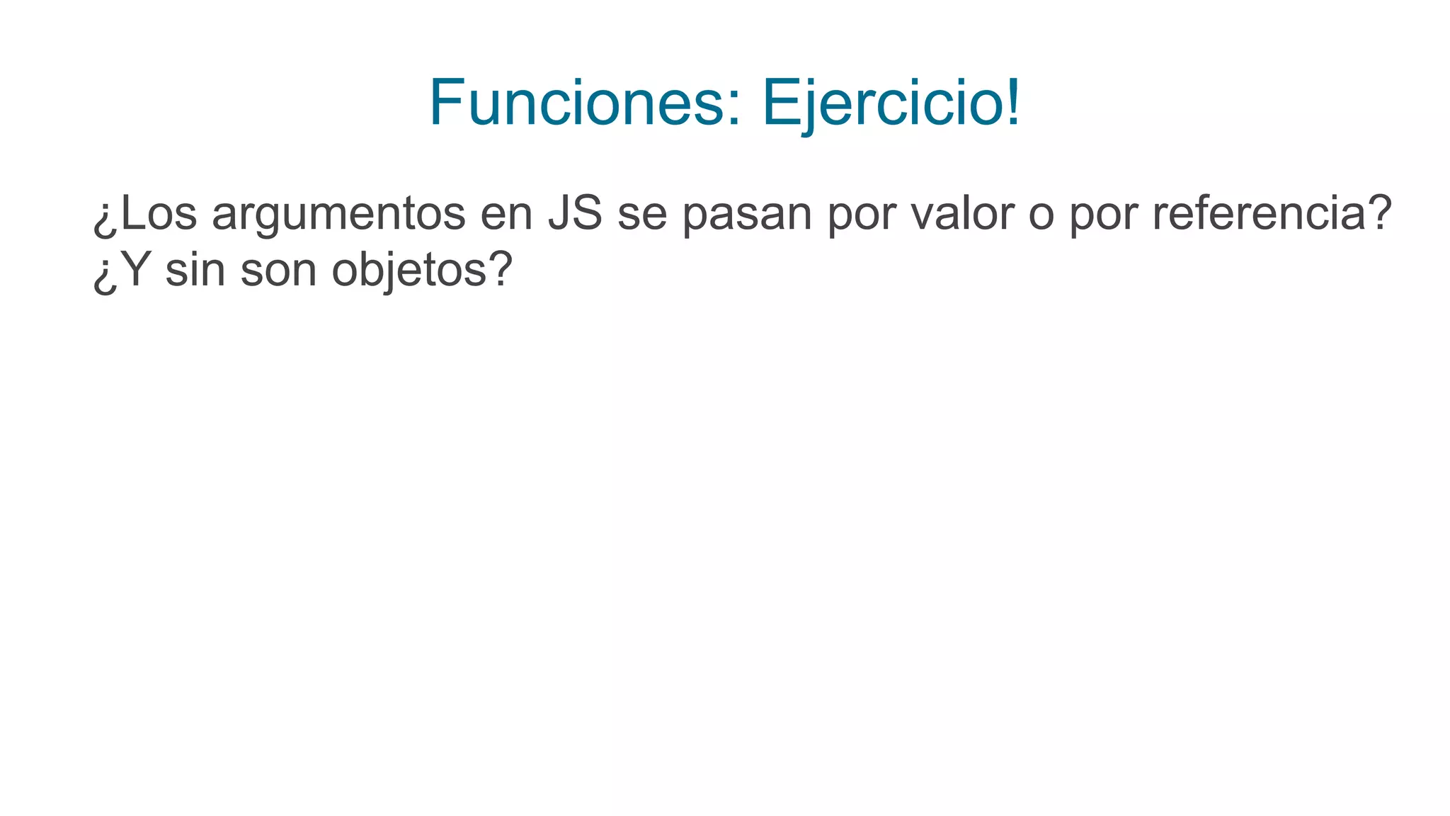 Funciones: Ejercicio!
¿Los argumentos en JS se pasan por valor o por referencia?
¿Y sin son objetos?
 