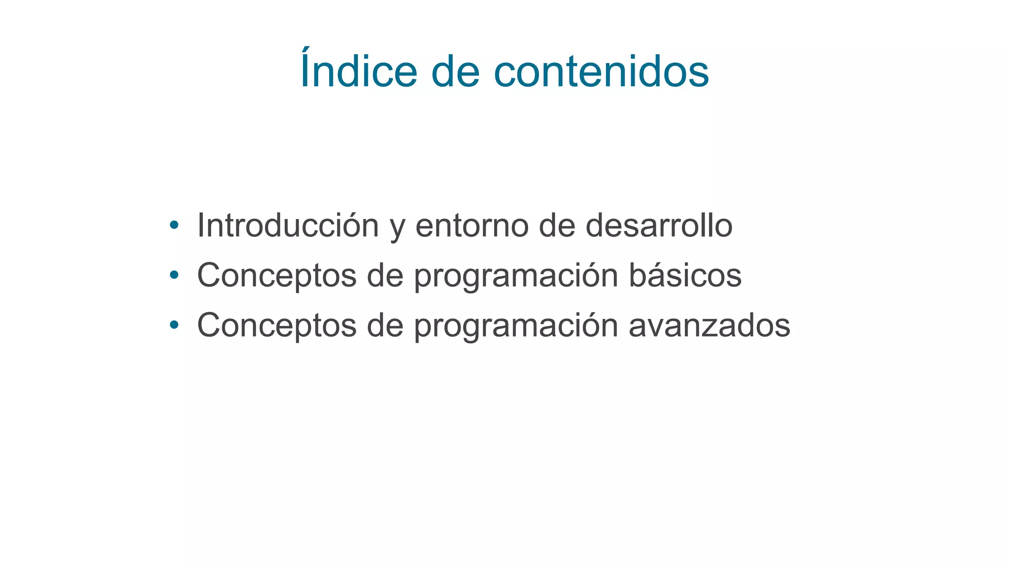 Índice de contenidos
• Introducción y entorno de desarrollo
• Conceptos de programación básicos
• Conceptos de programación avanzados
 