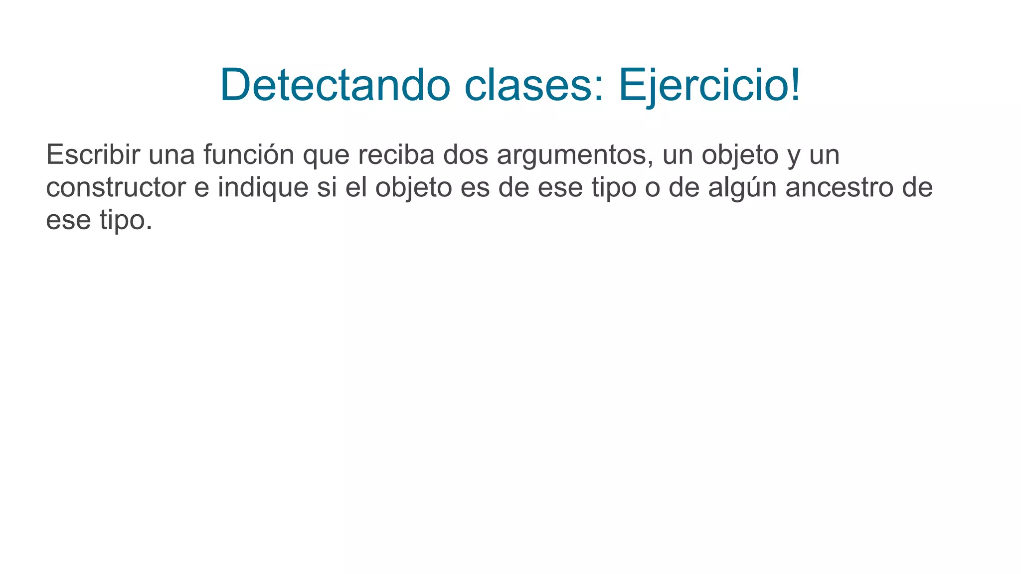 Detectando clases: Ejercicio!
Escribir una función que reciba dos argumentos, un objeto y un
constructor e indique si el objeto es de ese tipo o de algún ancestro de
ese tipo.
 