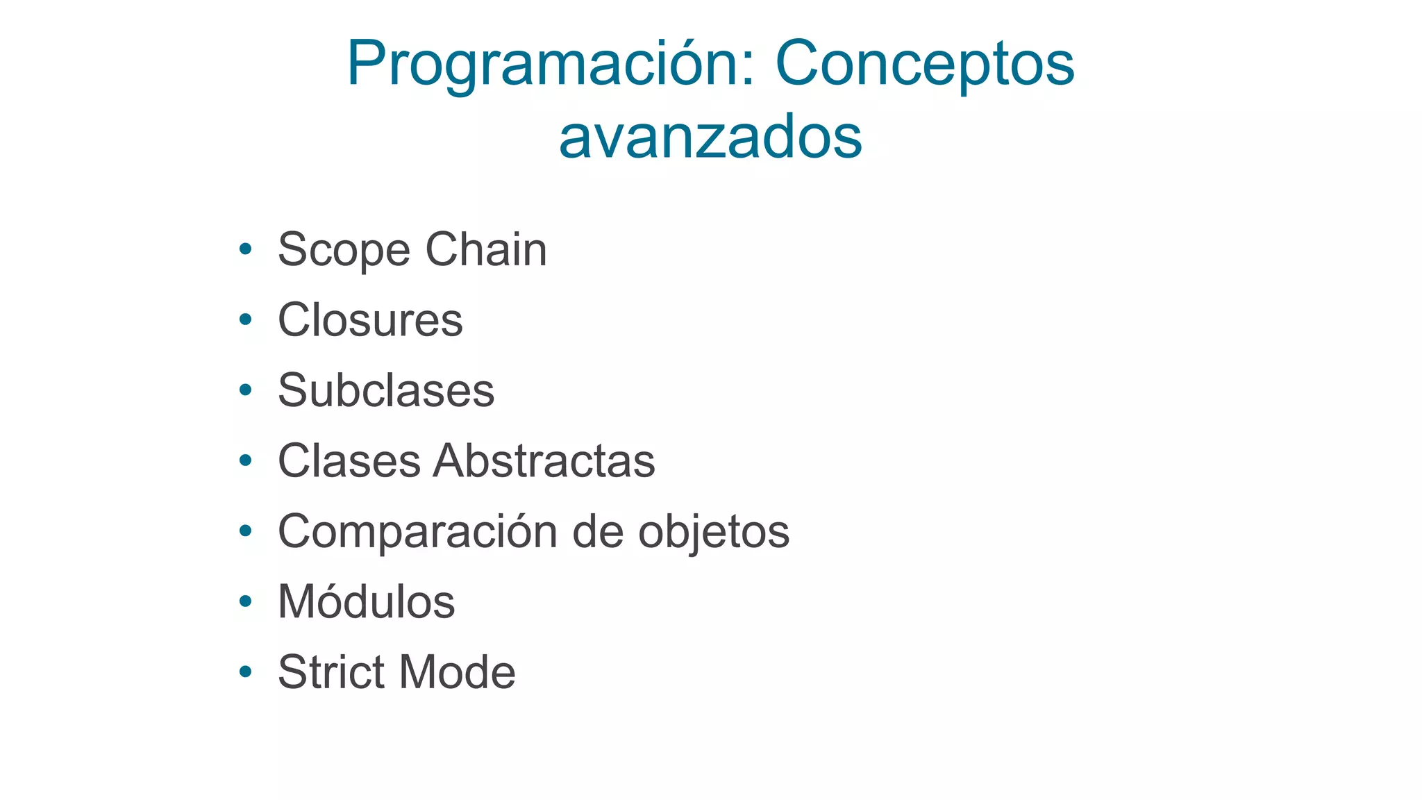 Programación: Conceptos
avanzados
• Scope Chain
• Closures
• Subclases
• Clases Abstractas
• Comparación de objetos
• Módulos
• Strict Mode
 