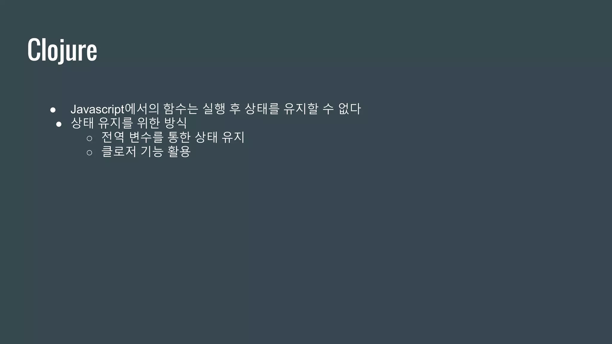 Clojure ● Javascript에서의 함수는 실행 후 상태를 유지할 수 없다 ● 상태 유지를 위한 방식 ○ 전역 변수를 통한 상태 유지 ○ 클로저 기능 활용 