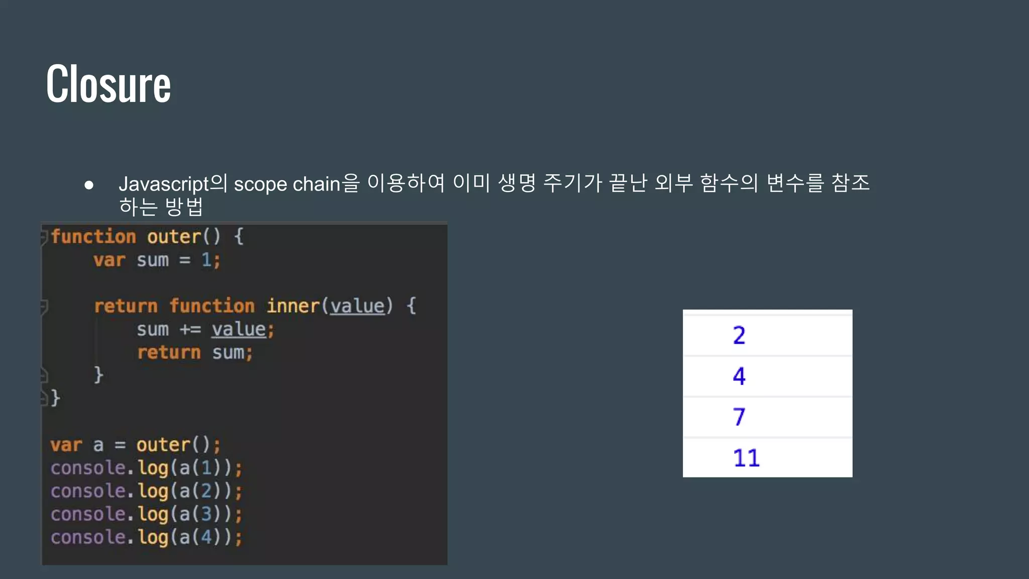 Closure ● Javascript의 scope chain을 이용하여 이미 생명 주기가 끝난 외부 함수의 변수를 참조 하는 방법 
