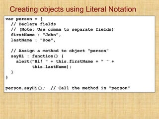 Creating objects using Literal Notation
var person = {
// Declare fields
// (Note: Use comma to separate fields)
firstName...