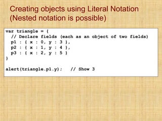 Creating objects using Literal Notation
(Nested notation is possible)
var triangle = {
// Declare fields (each as an objec...
