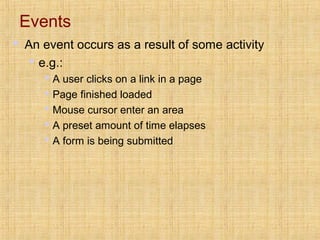 Events
 An event occurs as a result of some activity
 e.g.:
 A user clicks on a link in a page
 Page finished loaded
...