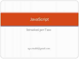 JavaScript
Istruzioni per l’uso
ugo.rinaldi@gmail.com
 