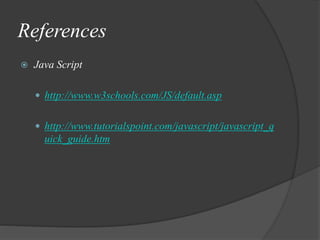 References
 Java Script
 http://www.w3schools.com/JS/default.asp
 http://www.tutorialspoint.com/javascript/javascript_q
uick_guide.htm
 