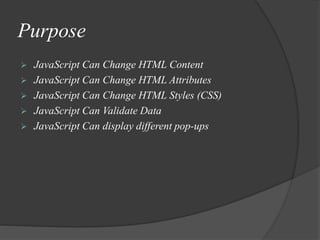 Purpose
 JavaScript Can Change HTML Content
 JavaScript Can Change HTML Attributes
 JavaScript Can Change HTML Styles (CSS)
 JavaScript Can Validate Data
 JavaScript Can display different pop-ups
 
