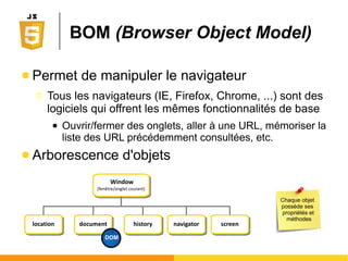 ● Directement à l'aide d'attributs dédiés (inline)
● Ou mise en place d'écouteurs d'évènement
…
<input type=''text'' id=''userName'' onBlur=''doSomething();'' onFocus=''doSomethingElse();''/>
...
<head><script type="text/javascript">
var inputTag = document.getElementById('userName'); //navigation DOM (voir suite du cours)
inputTag.addEventListener('blur', doSomething(), false);
inputTag.addEventListener('focus', doSomethingElse(), false);
</script></head>
<body>
...
<input type=''text'' id=''userName''/>
…
</body>
Deux stratégies possibles
Non intrusif :
ne touche
pas au corps
du document
 