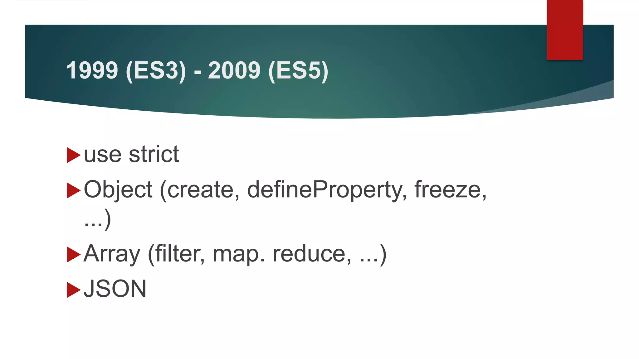 1999 (ES3) - 2009 (ES5)
use strict
Object (create, defineProperty, freeze,
...)
Array (filter, map. reduce, ...)
JSON
 