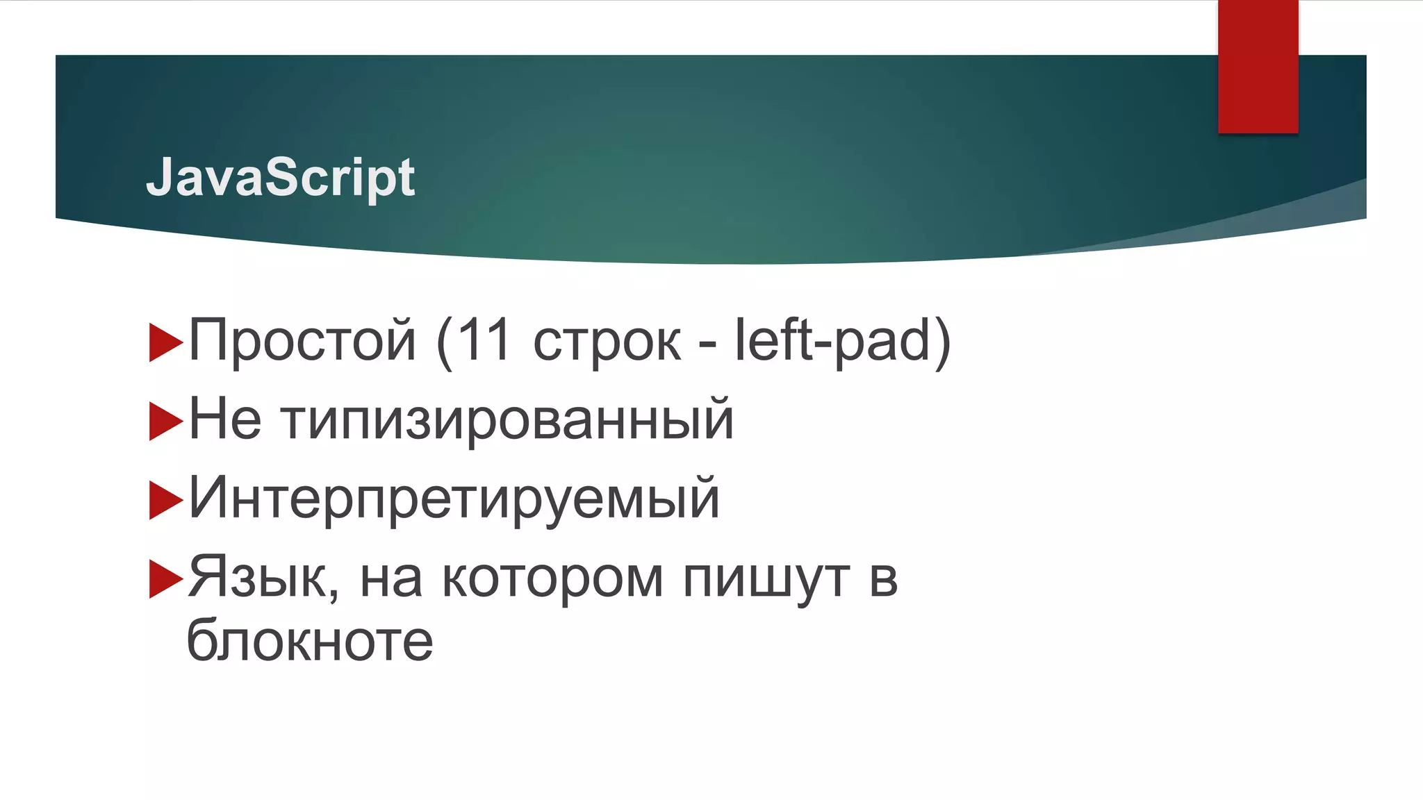 JavaScript
Простой (11 строк - left-pad)
Не типизированный
Интерпретируемый
Язык, на котором пишут в
блокноте
 