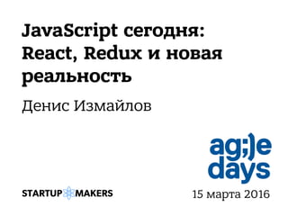 JavaScript сегодня:
React, Redux и новая
реальность
Денис Измайлов
15 марта 2016
 