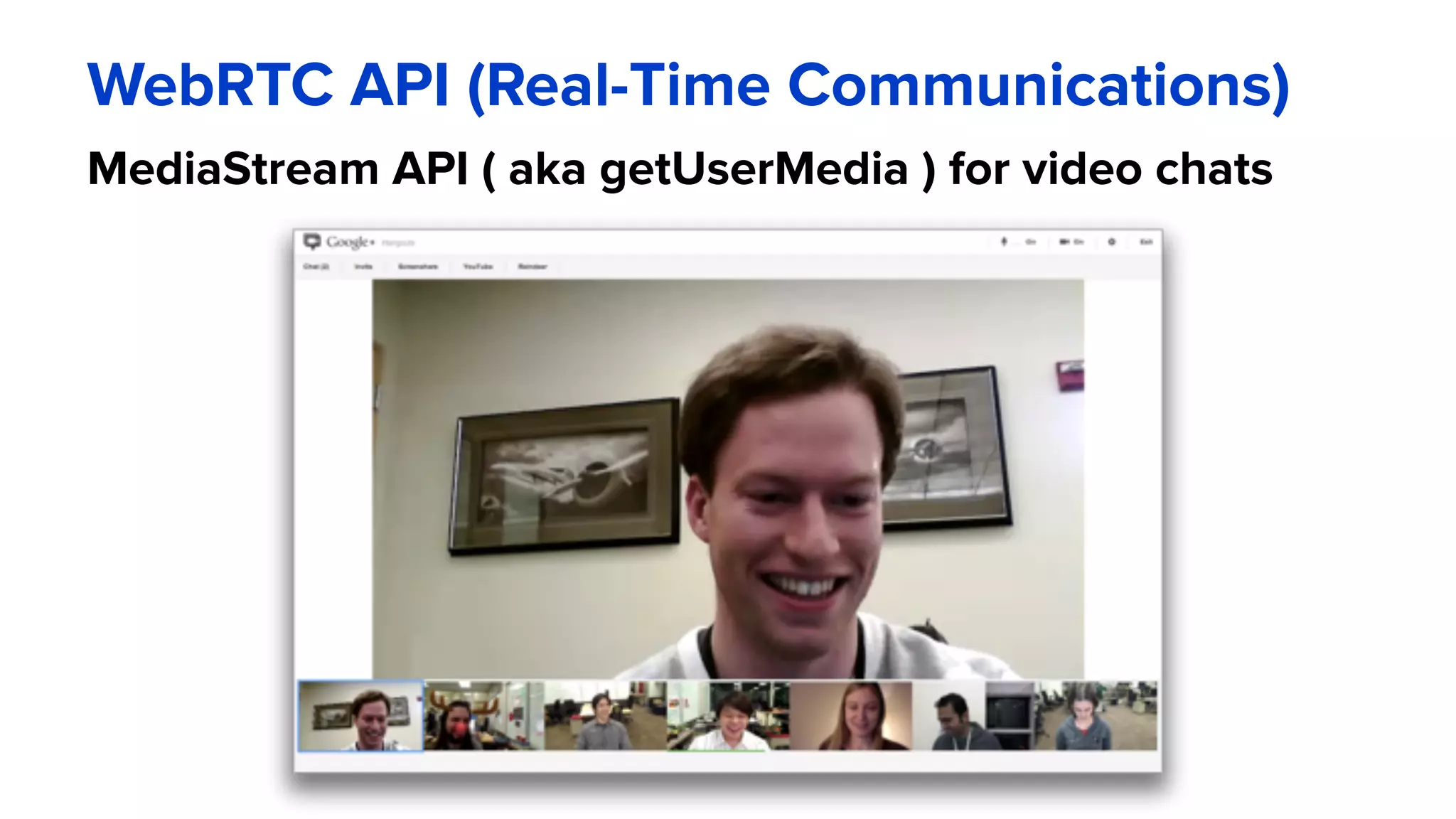 WebRTC API (Real-Time Communications)
MediaStream API ( aka getUserMedia ) for video chats
 