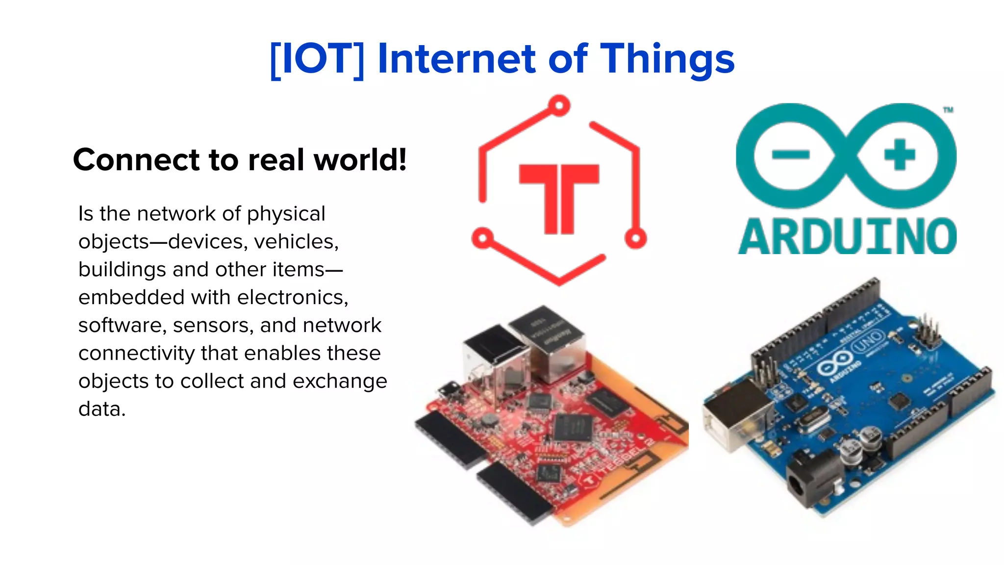 Is the network of physical
objects—devices, vehicles,
buildings and other items—
embedded with electronics,
software, sensors, and network
connectivity that enables these
objects to collect and exchange
data.
[IOT] Internet of Things
Connect to real world!
 