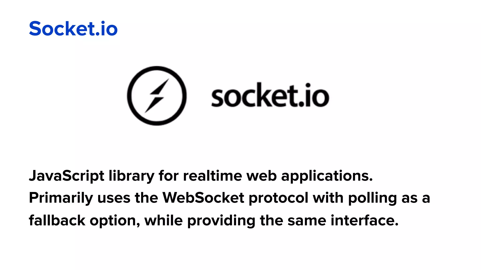 Socket.io
JavaScript library for realtime web applications.
Primarily uses the WebSocket protocol with polling as a
fallback option, while providing the same interface.
 