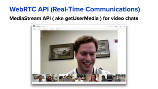 WebRTC API (Real-Time Communications)
MediaStream API ( aka getUserMedia ) for video chats
 