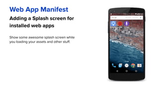 Adding a Splash screen for
installed web apps
Web App Manifest
Show some awesome splash screen while
you loading your assets and other stuff.
 