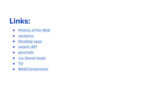 Links:
● History of the Web
● socket.io
● Desktop apps
● webrtc API
● pouchdb
● css blend mode
● TV
● WebComponents
 