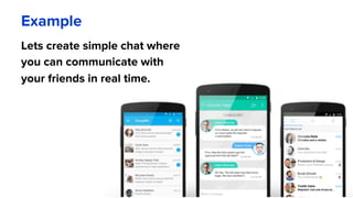 Example
Lets create simple chat where
you can communicate with
your friends in real time.
 