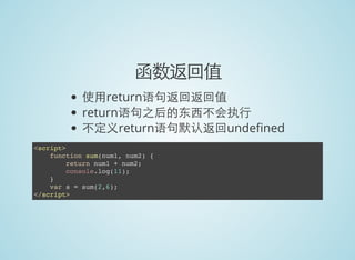 函数返回值
使用return语句返回返回值
return语句之后的东西不会执行
不定义return语句默认返回unde ned
<script>
function sum(num1, num2) {
return num1 + num2;
console.log(11);
}
var s = sum(2,6);
</script>
 