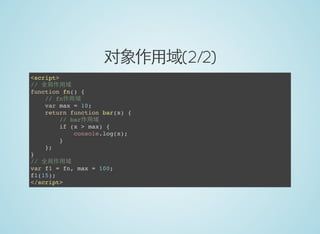 对象作用域(2/2)
<script>
// 全局作用域
function fn() {
// fn作用域
var max = 10;
return function bar(x) {
// bar作用域
if (x > max) {
console.log(x);
}
};
}
// 全局作用域
var f1 = fn, max = 100;
f1(15);
</script>
 