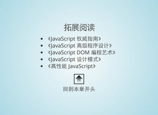 拓展阅读
《JavaScript 权威指南》
《JavaScript 高级程序设计》
《JavaScript DOM 编程艺术》
《JavaScript 设计模式》
《高性能 JavaScript》
回到本章开头
 