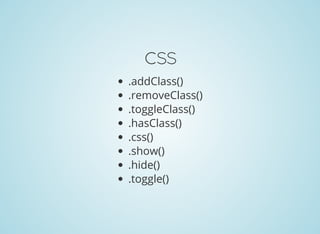CSS
.addClass()
.removeClass()
.toggleClass()
.hasClass()
.css()
.show()
.hide()
.toggle()
 