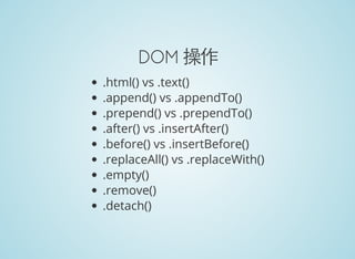 DOM 操作
.html() vs .text()
.append() vs .appendTo()
.prepend() vs .prependTo()
.after() vs .insertAfter()
.before() vs .insertBefore()
.replaceAll() vs .replaceWith()
.empty()
.remove()
.detach()
 