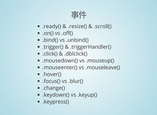 事件
.ready() & .resize() & .scroll()
.on() vs .o ()
.bind() vs .unbind()
.trigger() & .triggerHandler()
.click() & .dblclick()
.mousedown() vs .mouseup()
.mouseenter() vs .mouseleave()
.hover()
.focus() vs .blur()
.change()
.keydown() vs .keyup()
.keypress()
 