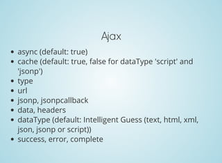 Ajax
async (default: true)
cache (default: true, false for dataType 'script' and
'jsonp')
type
url
jsonp, jsonpcallback
data, headers
dataType (default: Intelligent Guess (text, html, xml,
json, jsonp or script))
success, error, complete
 