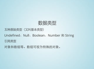 数据类型
五种原始类型（又叫基本类型）
Unde ned、Null、Boolean、Number 和 String
引用类型
对象和数组等。数组可视为特殊的对象。
 