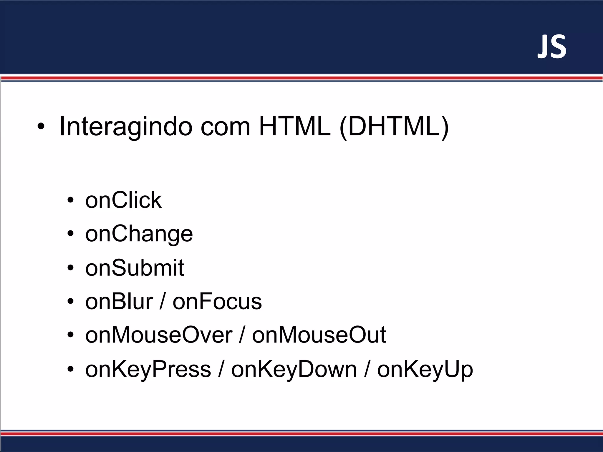 JS	
•  Interagindo com HTML (DHTML)
•  onClick
•  onChange
•  onSubmit
•  onBlur / onFocus
•  onMouseOver / onMouseOut
•  onKeyPress / onKeyDown / onKeyUp
 