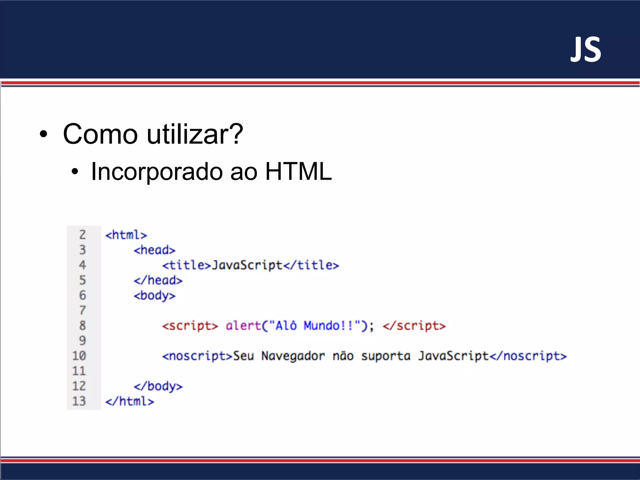 JS	
•  Como utilizar?
•  Incorporado ao HTML
 