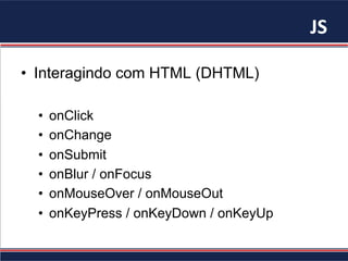 JS	
•  Interagindo com HTML (DHTML)
•  onClick
•  onChange
•  onSubmit
•  onBlur / onFocus
•  onMouseOver / onMouseOut
•  onKeyPress / onKeyDown / onKeyUp
 