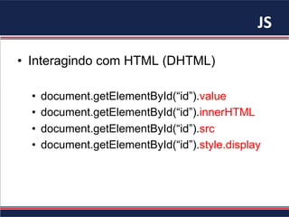JS	
•  Interagindo com HTML (DHTML)
•  document.getElementById(“id”).value
•  document.getElementById(“id”).innerHTML
•  document.getElementById(“id”).src
•  document.getElementById(“id”).style.display
 