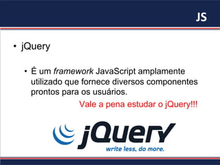 JS	
•  jQuery
•  É um framework JavaScript amplamente
utilizado que fornece diversos componentes
prontos para os usuários.
Vale a pena estudar o jQuery!!!
 