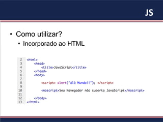JS	
•  Como utilizar?
•  Incorporado ao HTML
 