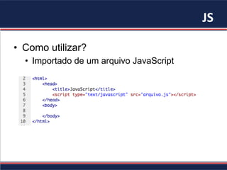JS	
•  Como utilizar?
•  Importado de um arquivo JavaScript
 